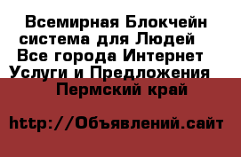 Всемирная Блокчейн-система для Людей! - Все города Интернет » Услуги и Предложения   . Пермский край